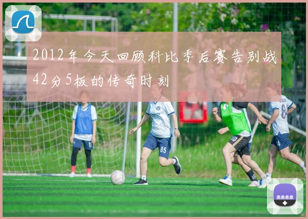 2012年今天回顾科比季后赛告别战42分5板的传奇时刻