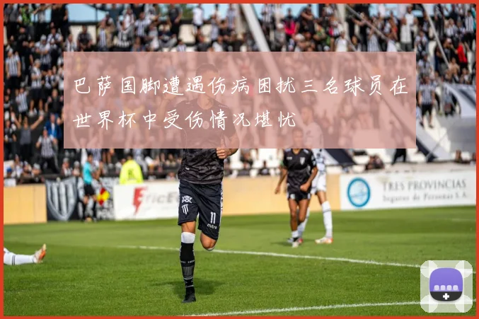 巴萨国脚遭遇伤病困扰三名球员在世界杯中受伤情况堪忧
