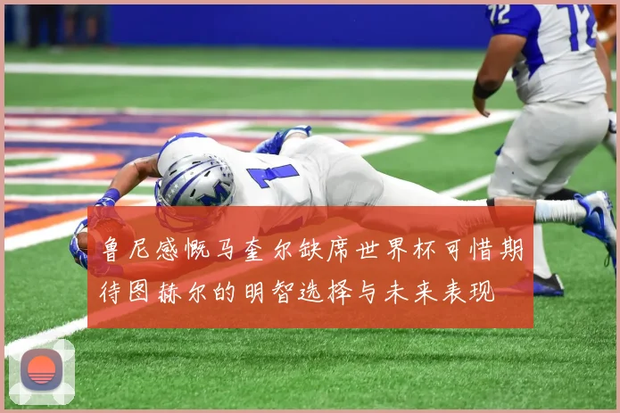 鲁尼感慨马奎尔缺席世界杯可惜期待图赫尔的明智选择与未来表现