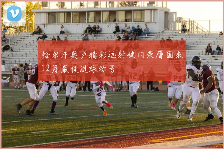 恰尔汗奥卢精彩远射破门荣膺国米12月最佳进球称号