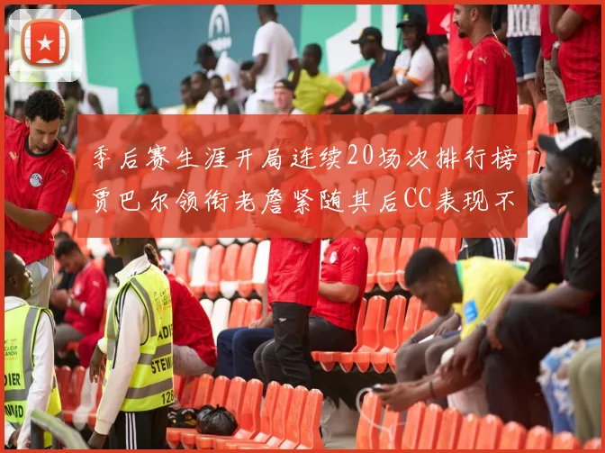 季后赛生涯开局连续20场次排行榜贾巴尔领衔老詹紧随其后CC表现不俗
