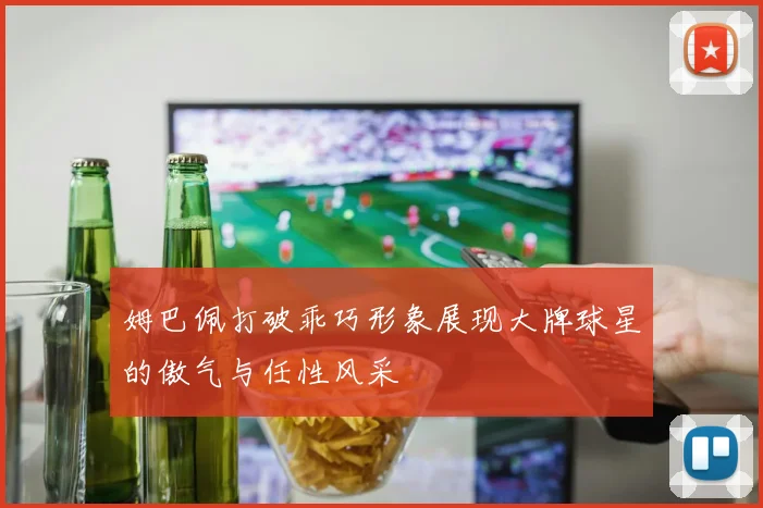 姆巴佩打破乖巧形象展现大牌球星的傲气与任性风采