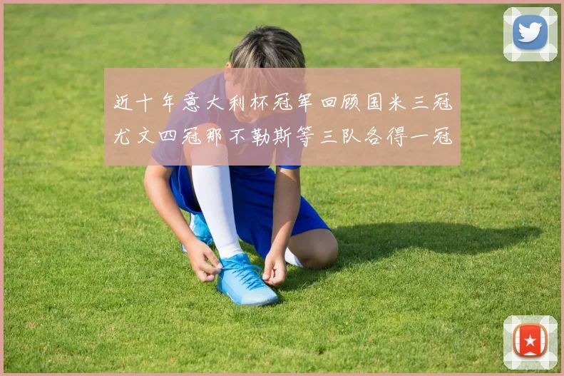 近十年意大利杯冠军回顾国米三冠尤文四冠那不勒斯等三队各得一冠