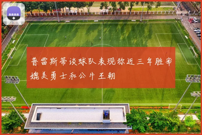 普雷斯蒂谈球队表现称近三年胜率媲美勇士和公牛王朝