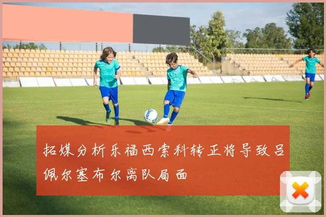 拓媒分析乐福西索科转正将导致吕佩尔塞布尔离队局面