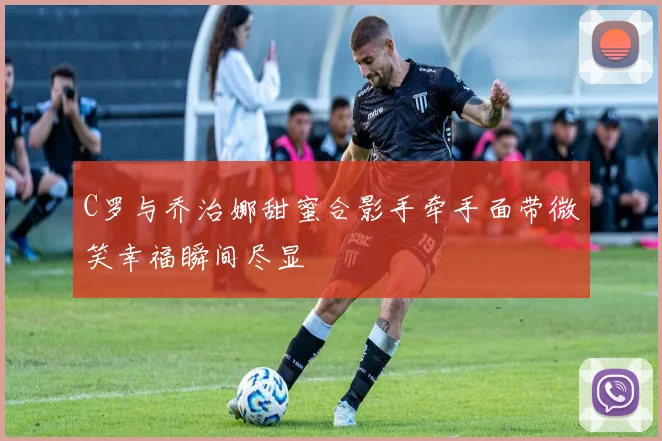 C罗与乔治娜甜蜜合影手牵手面带微笑幸福瞬间尽显