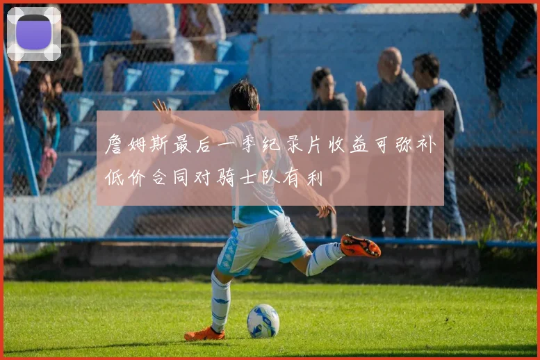 詹姆斯最后一季纪录片收益可弥补低价合同对骑士队有利
