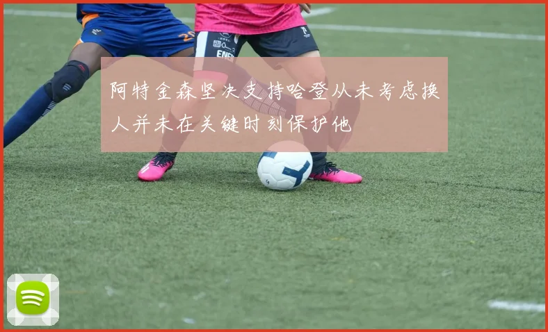 阿特金森坚决支持哈登从未考虑换人并未在关键时刻保护他