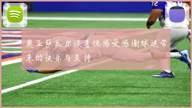 奥亚萨瓦尔谈喜悦感受感谢球迷带来的快乐与支持