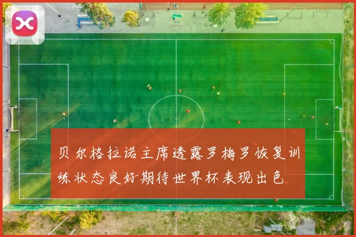 贝尔格拉诺主席透露罗梅罗恢复训练状态良好期待世界杯表现出色