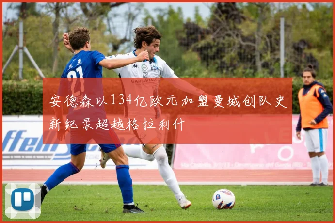 安德森以134亿欧元加盟曼城创队史新纪录超越格拉利什