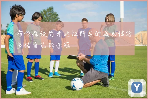 布伦森谈离开达拉斯后的成功信念坚信自己能夺冠