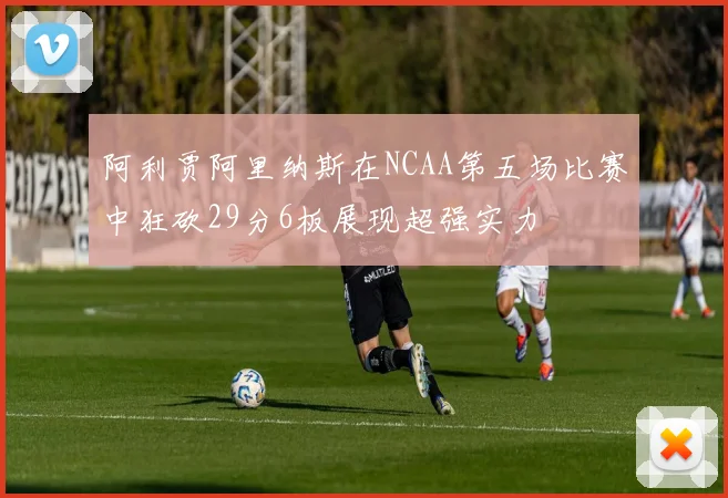 阿利贾阿里纳斯在NCAA第五场比赛中狂砍29分6板展现超强实力