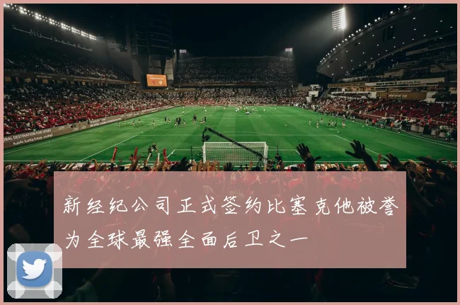 新经纪公司正式签约比塞克他被誉为全球最强全面后卫之一