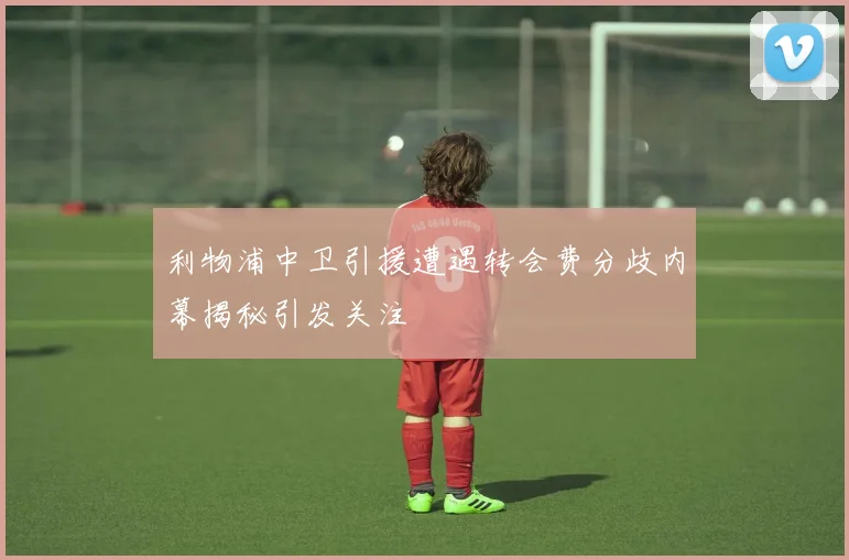 利物浦中卫引援遭遇转会费分歧内幕揭秘引发关注
