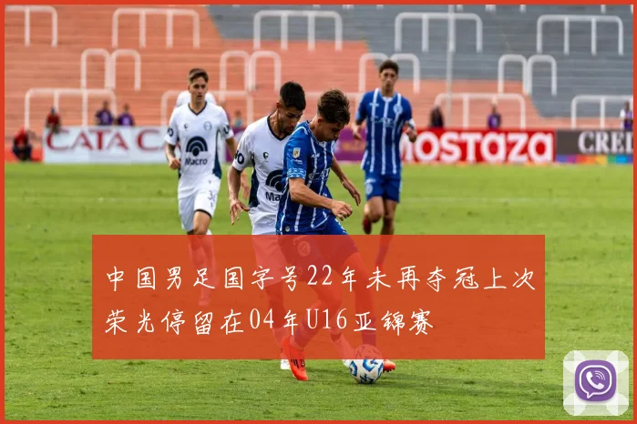 中国男足国字号22年未再夺冠上次荣光停留在04年U16亚锦赛