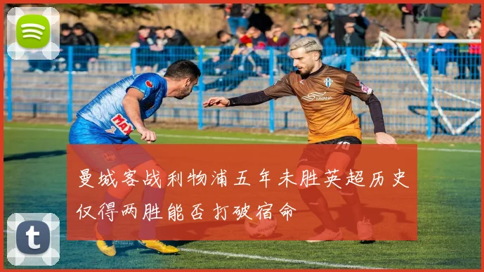 曼城客战利物浦五年未胜英超历史仅得两胜能否打破宿命