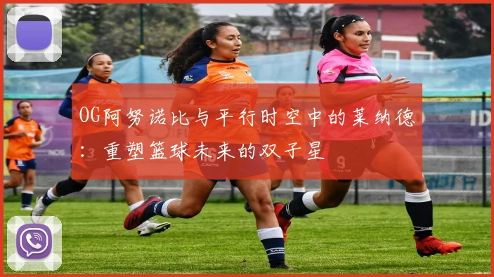 OG阿努诺比与平行时空中的莱纳德：重塑篮球未来的双子星
