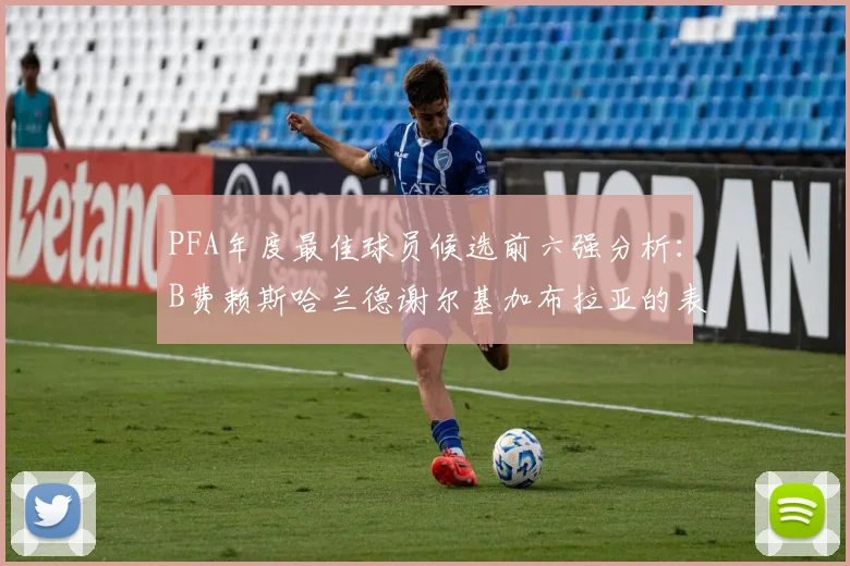 PFA年度最佳球员候选前六强分析：B费赖斯哈兰德谢尔基加布拉亚的表现对比
