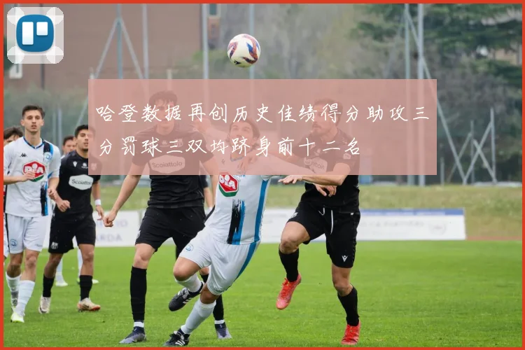 哈登数据再创历史佳绩得分助攻三分罚球三双均跻身前十二名