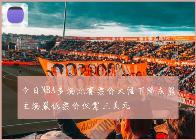 今日NBA多场比赛票价大幅下降灰熊主场最低票价仅需三美元